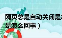 网页总是自动关闭是怎么回事（网页自动关闭是怎么回事）