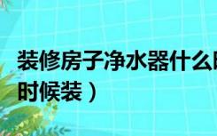 装修房子净水器什么时候装（装修净水器什么时候装）