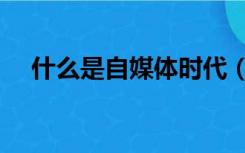 什么是自媒体时代（什么叫自媒体时代）