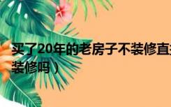 买了20年的老房子不装修直接住了（二十年的老房子有必要装修吗）