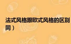 法式风格跟欧式风格的区别（法式装修风格和欧式有什么不同）