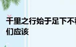 千里之行始于足下不积跬步无以至千里告诉我们应该