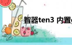 智器ten3 内置gps（智器ten）