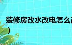 装修房改水改电怎么改（装修前改水电怎么改）