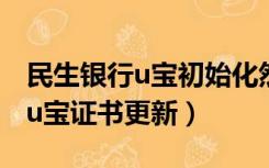 民生银行u宝初始化然后下载证书（民生银行u宝证书更新）