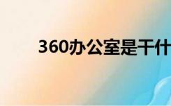 360办公室是干什么?（360办公室）