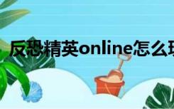 反恐精英online怎么玩（反恐精英 online）