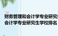 财务管理和会计学专业研究生学校排名一样吗（财务管理和会计学专业研究生学校排名）