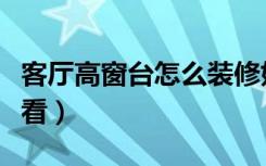 客厅高窗台怎么装修好看（高窗台怎么装修好看）