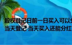 股权登记日前一日买入可以分红吗（股权登记日是什么意思 当天登记 当天买入还能分红吗）