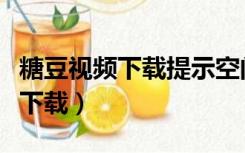 糖豆视频下载提示空间不足怎么办（糖豆视频下载）