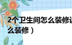 2个卫生间怎么装修设计（家里两个卫生间怎么装修）