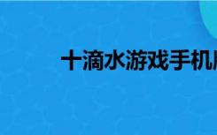 十滴水游戏手机版（十滴水游戏）