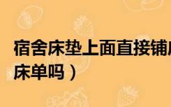 宿舍床垫上面直接铺床单吗（床垫上面直接铺床单吗）