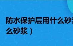 防水保护层用什么砂浆最好（防水保护层用什么砂浆）