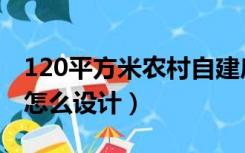 120平方米农村自建房（120平方农村自建房怎么设计）