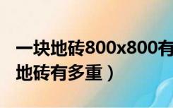 一块地砖800x800有多重?（一块800*800的地砖有多重）