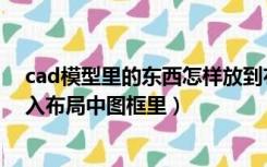 cad模型里的东西怎样放到布局里（cad模型里面图怎么放入布局中图框里）