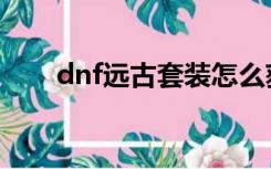 dnf远古套装怎么获得（dnf远古套）