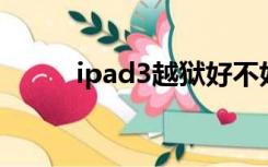 ipad3越狱好不好（ipad3 越狱）