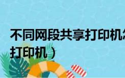 不同网段共享打印机怎么连接（不同网段共享打印机）