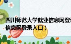 四川师范大学就业信息网登录入口网址（四川师范大学就业信息网登录入口）