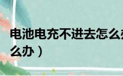 电池电充不进去怎么办（充电电池充不进电怎么办）