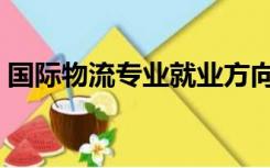 国际物流专业就业方向（物流专业就业方向）