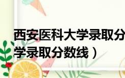 西安医科大学录取分数线2021（西安医科大学录取分数线）