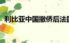 利比亚中国撤侨后法国开打（利比亚 中国）