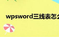 wpsword三线表怎么做（三线表怎么做）