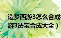 造梦西游3怎么合成极品法宝（4399造梦西游3法宝合成大全）