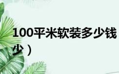 100平米软装多少钱（100平方精装房软装多少）