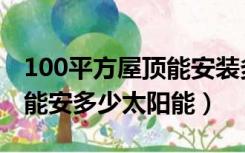 100平方屋顶能安装多少瓦（100平方米屋顶能安多少太阳能）