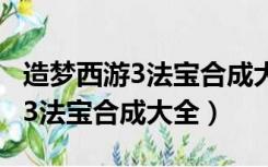 造梦西游3法宝合成大全图片 配方（造梦西游3法宝合成大全）