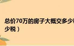 总价70万的房子大概交多少税收（总价70万的房子大概交多少税）