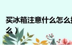 买冰箱注意什么怎么挑选知乎（买冰箱注意什么）