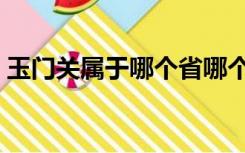 玉门关属于哪个省哪个市（玉门关在哪个省）