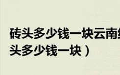 砖头多少钱一块云南红河石头多少钱一方（砖头多少钱一块）