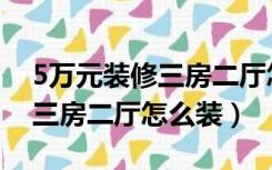 5万元装修三房二厅怎么装修好（5万元装修三房二厅怎么装）