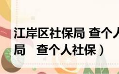 江岸区社保局 查个人社保流程（江岸区社保局   查个人社保）