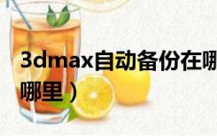 3dmax自动备份在哪里（3dmax备份文件在哪里）