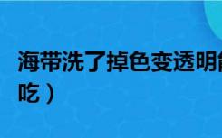 海带洗了掉色变透明能吃吗（海带掉色能不能吃）