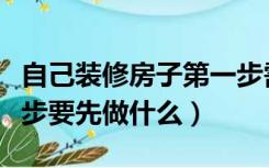 自己装修房子第一步需要干啥（房子装修第一步要先做什么）