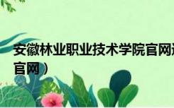 安徽林业职业技术学院官网进不去（安徽林业职业技术学院官网）