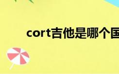 cort吉他是哪个国家的（cort吉他）