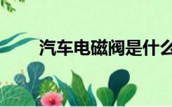 汽车电磁阀是什么（电磁阀是什么）