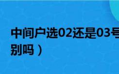 中间户选02还是03号好（中间户02和03有区别吗）