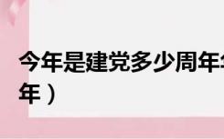 今年是建党多少周年华诞（今年是建党多少周年）