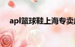 apl篮球鞋上海专卖店（apl篮球鞋官网）